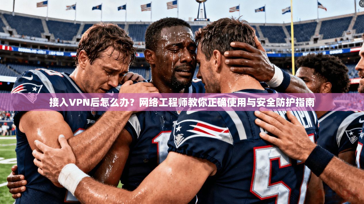 接入VPN后怎么办？网络工程师教你正确使用与安全防护指南