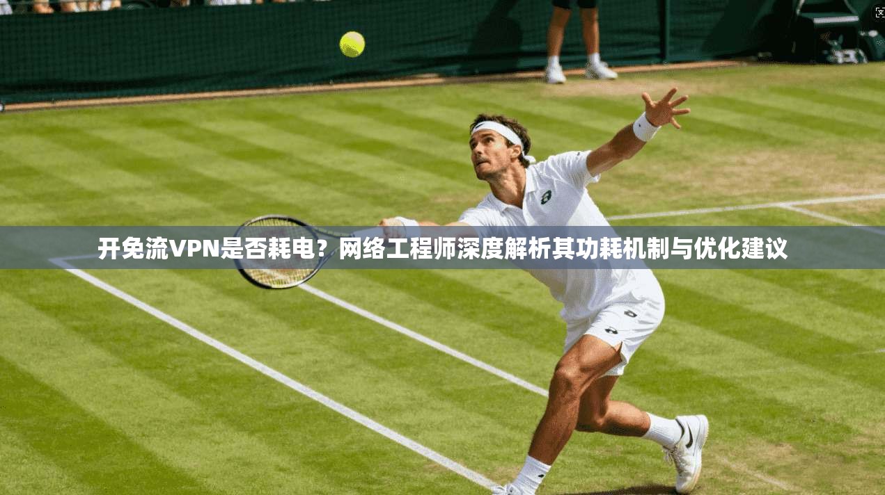 开免流VPN是否耗电？网络工程师深度解析其功耗机制与优化建议