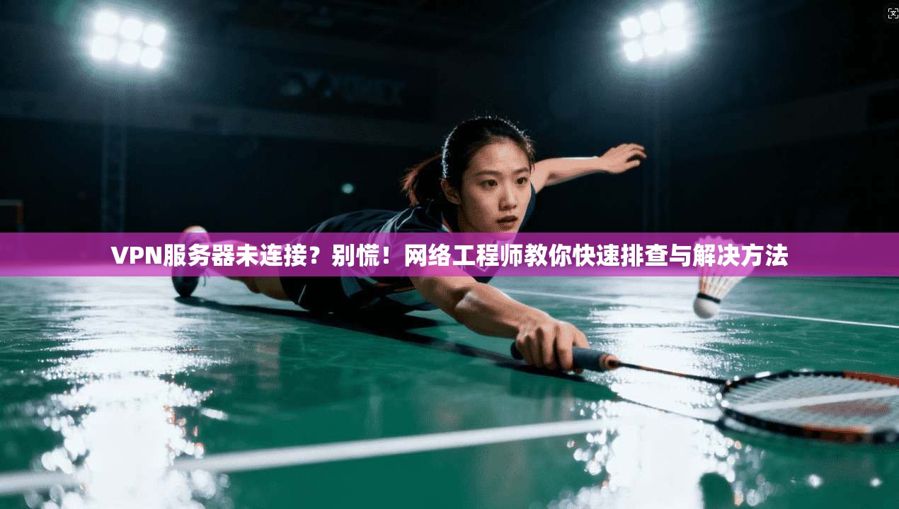 VPN服务器未连接？别慌！网络工程师教你快速排查与解决方法