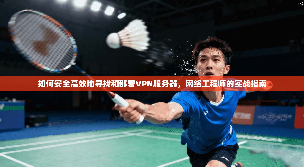 如何安全高效地寻找和部署VPN服务器，网络工程师的实战指南