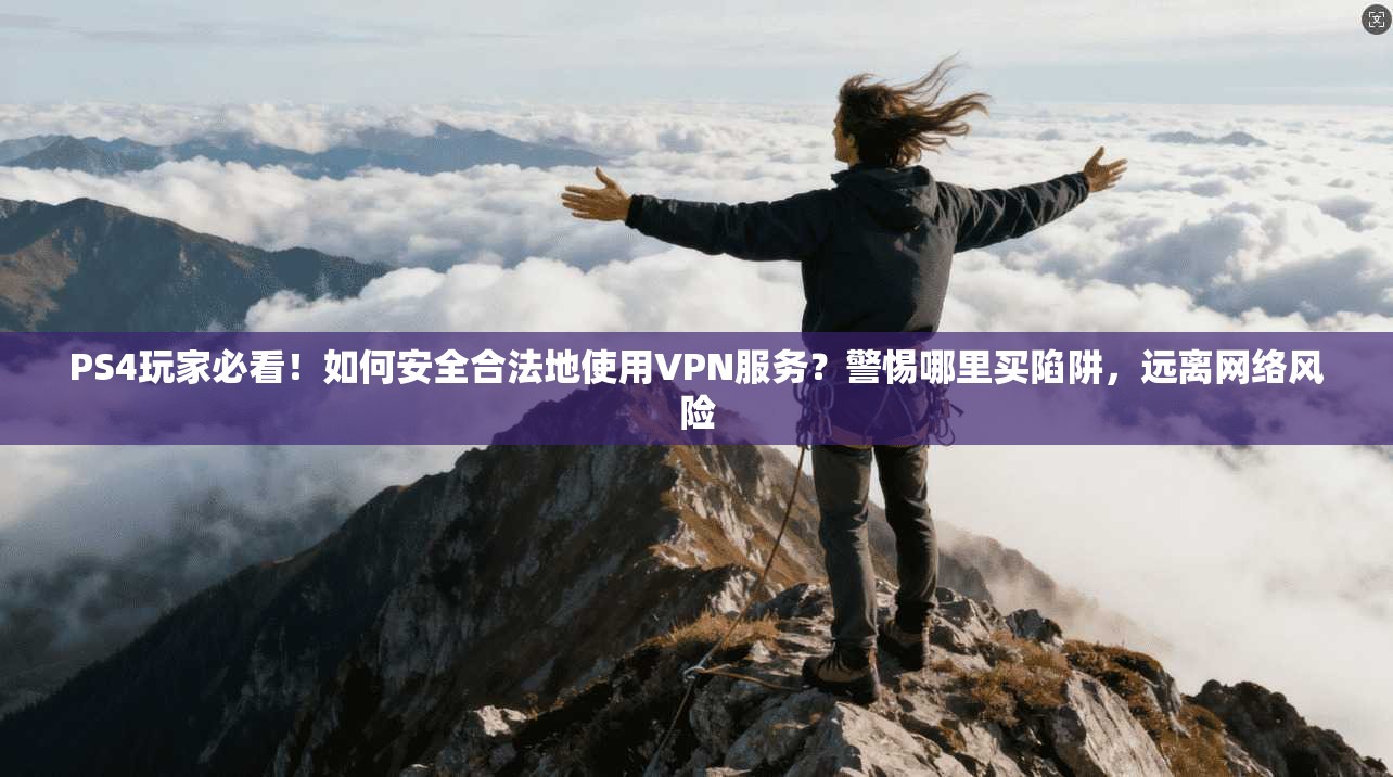 PS4玩家必看！如何安全合法地使用VPN服务？警惕哪里买陷阱，远离网络风险