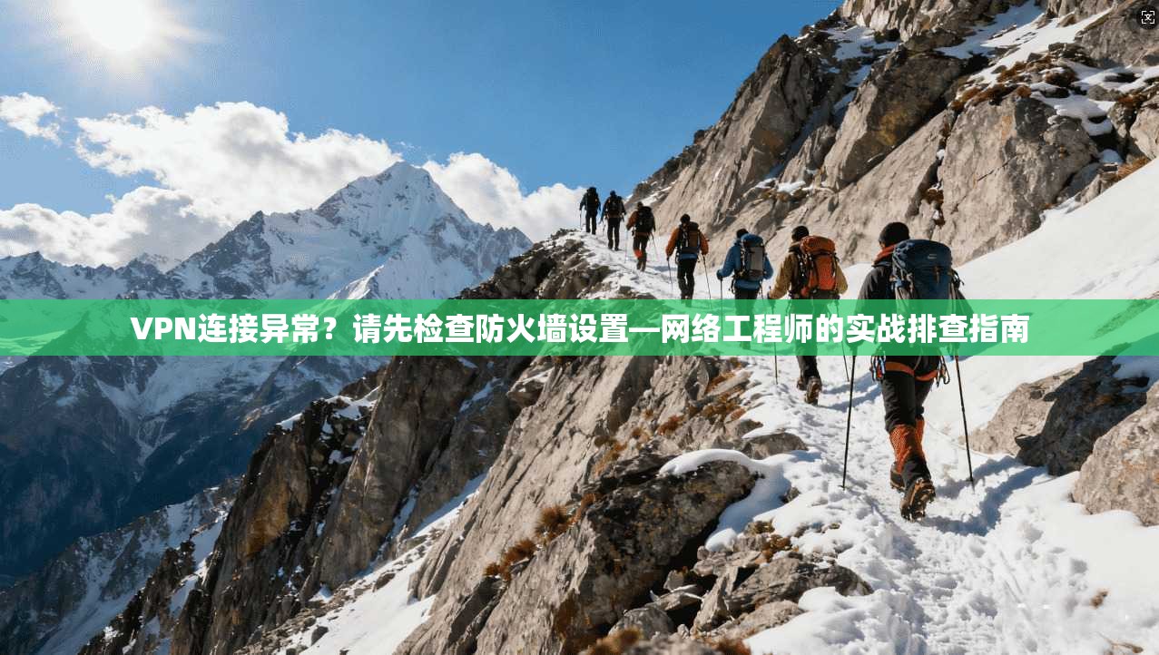VPN连接异常？请先检查防火墙设置—网络工程师的实战排查指南