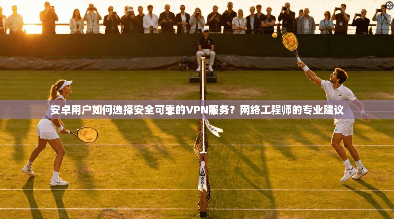 安卓用户如何选择安全可靠的VPN服务？网络工程师的专业建议