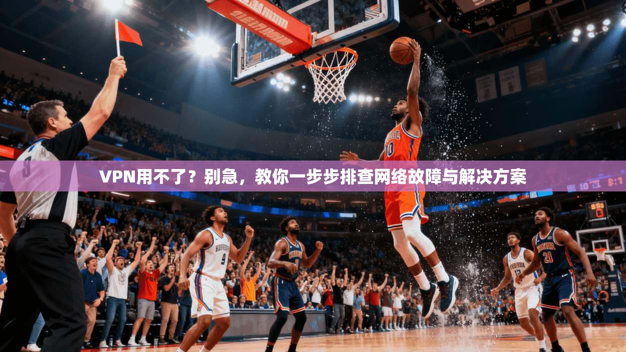 VPN用不了？别急，教你一步步排查网络故障与解决方案