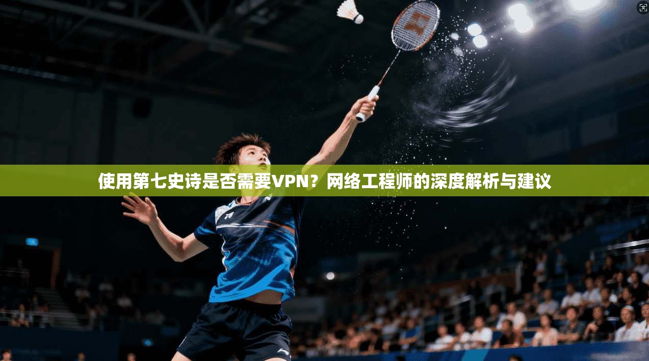 使用第七史诗是否需要VPN？网络工程师的深度解析与建议