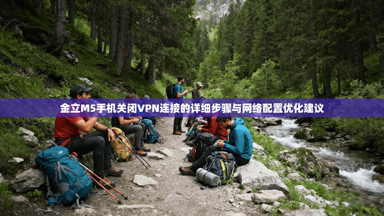 金立M5手机关闭VPN连接的详细步骤与网络配置优化建议