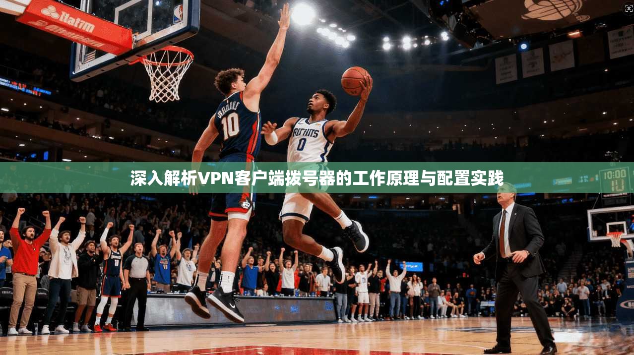 深入解析VPN客户端拨号器的工作原理与配置实践