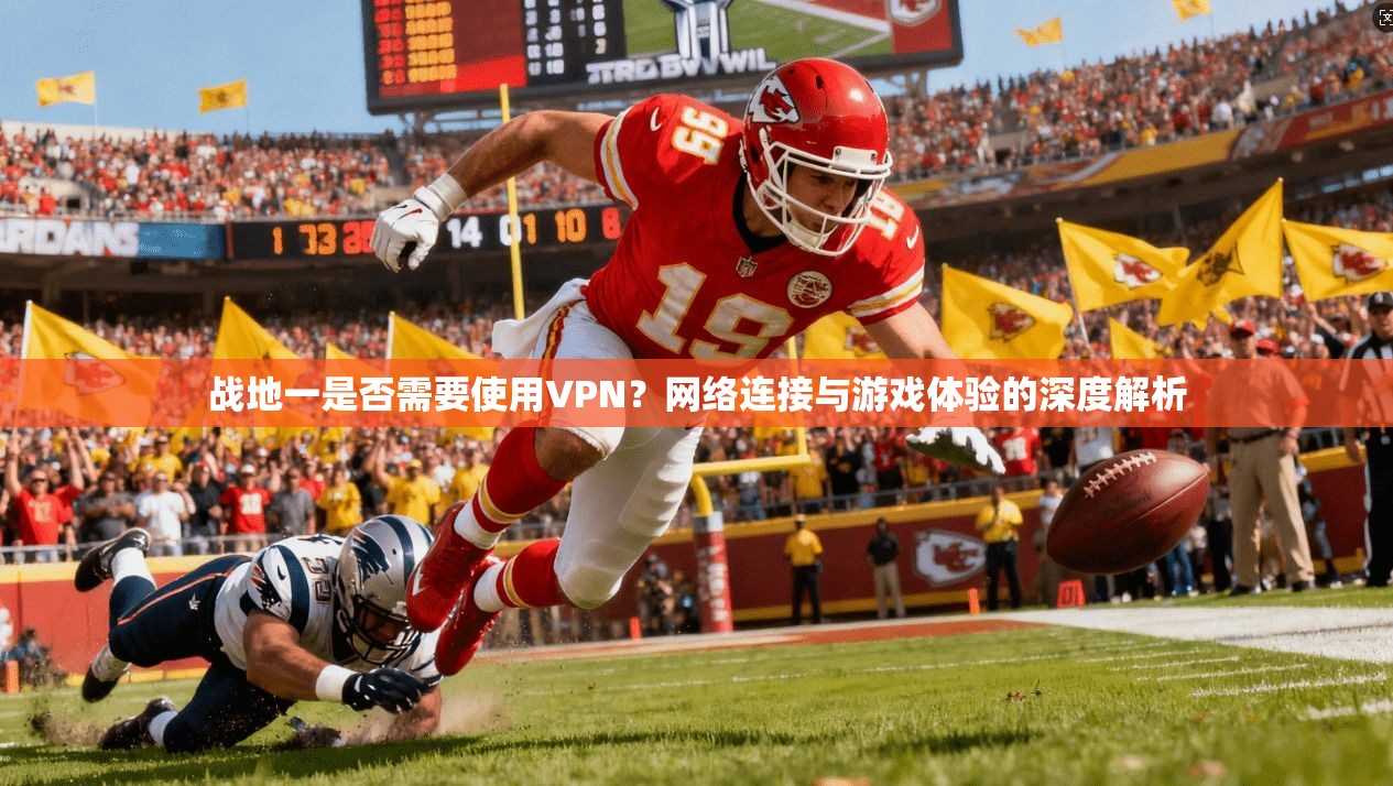 战地一是否需要使用VPN？网络连接与游戏体验的深度解析