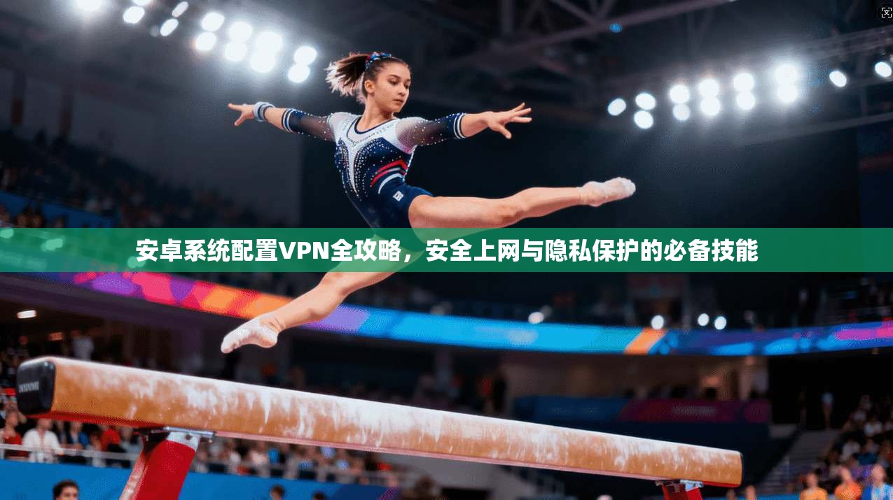 安卓系统配置VPN全攻略，安全上网与隐私保护的必备技能