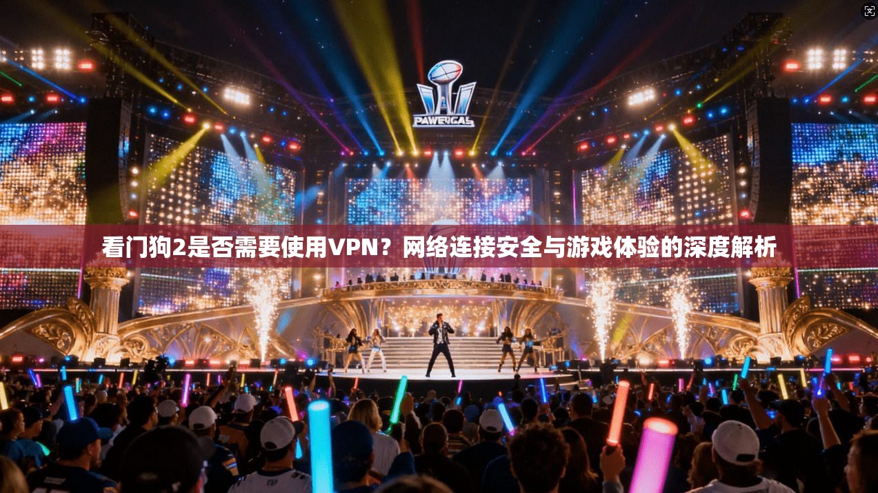 看门狗2是否需要使用VPN？网络连接安全与游戏体验的深度解析