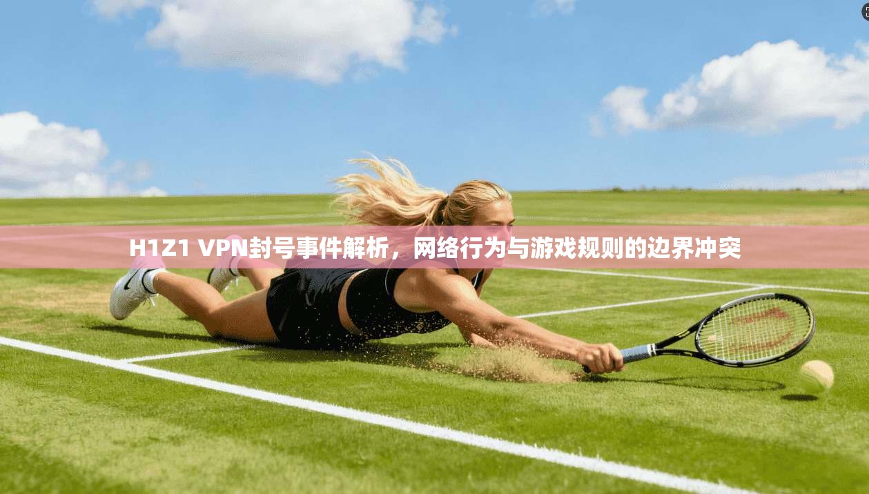 H1Z1 VPN封号事件解析，网络行为与游戏规则的边界冲突