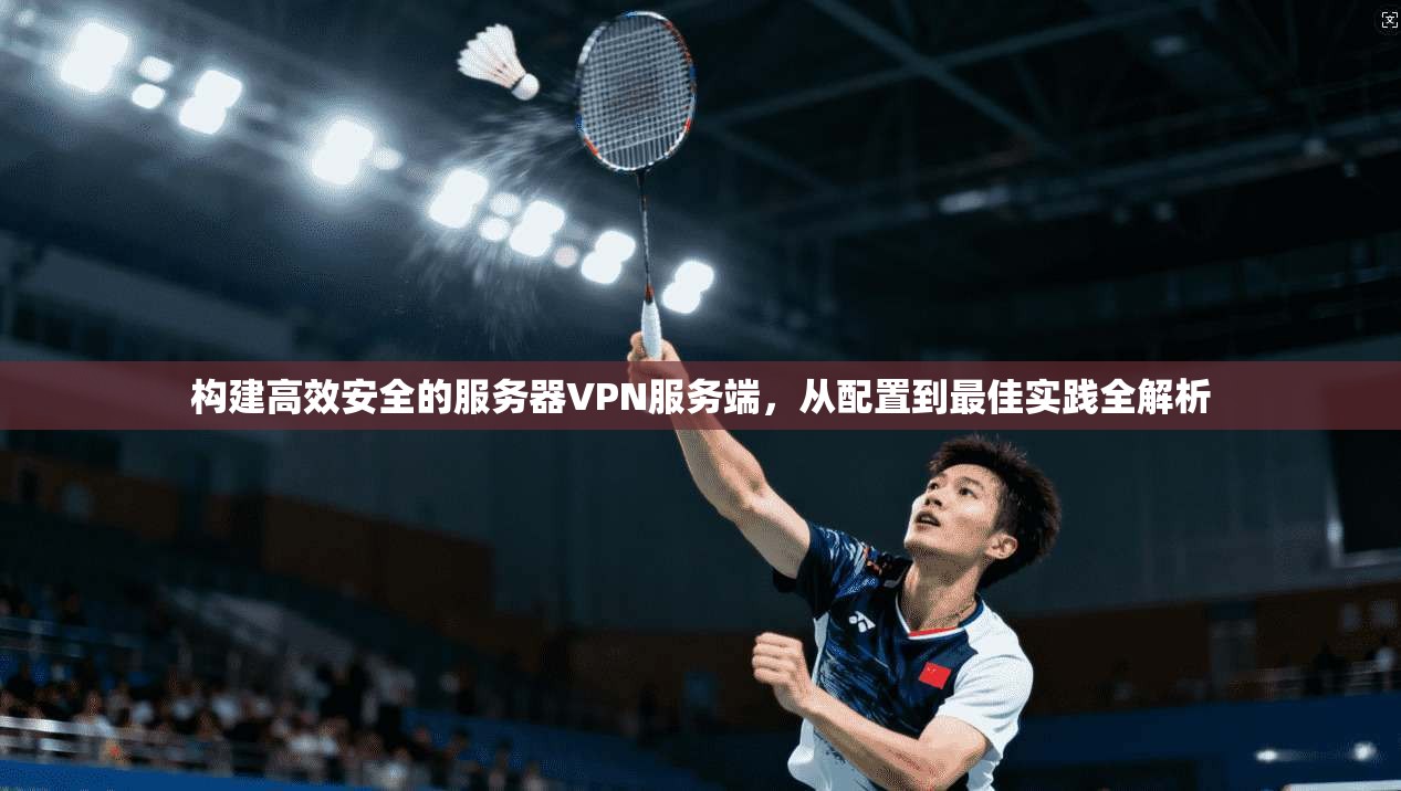 构建高效安全的服务器VPN服务端，从配置到最佳实践全解析