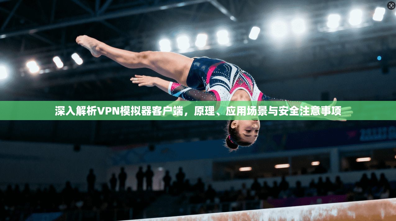 深入解析VPN模拟器客户端，原理、应用场景与安全注意事项
