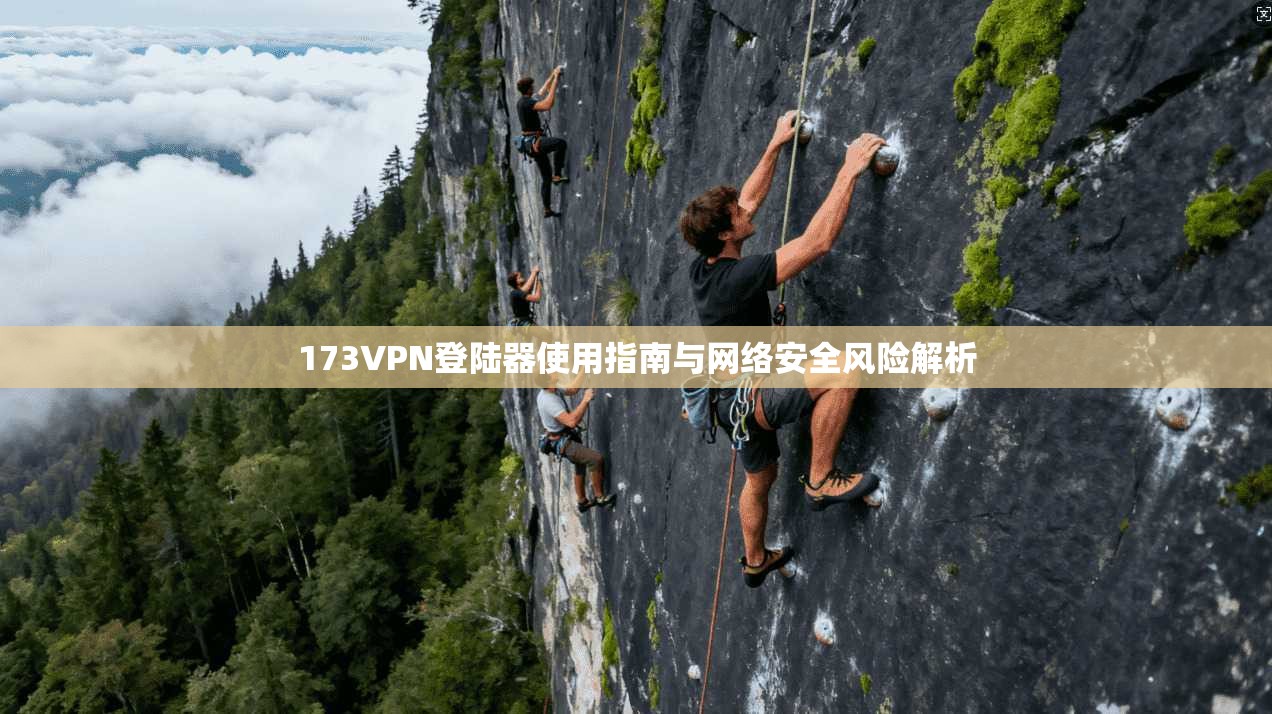 173VPN登陆器使用指南与网络安全风险解析
