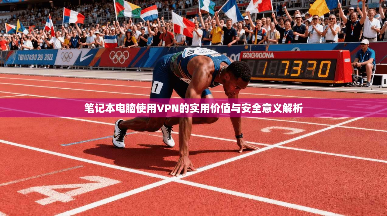 笔记本电脑使用VPN的实用价值与安全意义解析