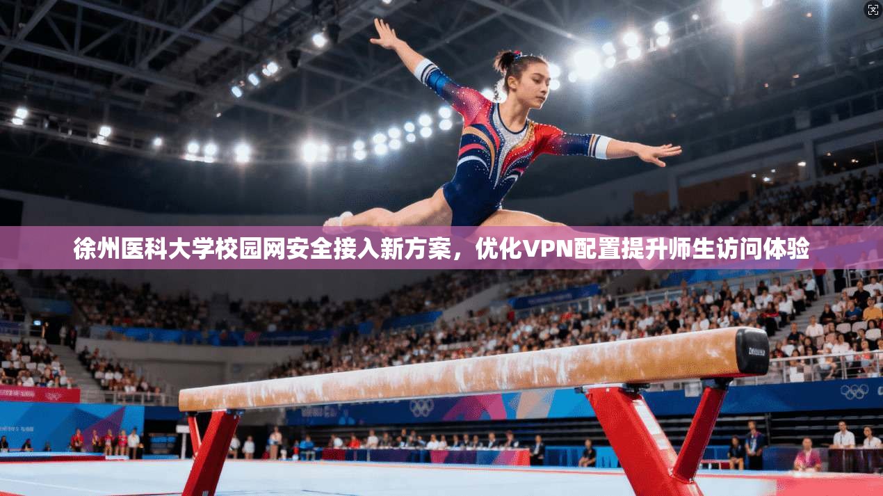 徐州医科大学校园网安全接入新方案，优化VPN配置提升师生访问体验
