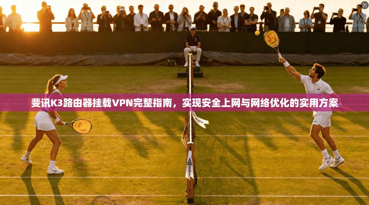 斐讯K3路由器挂载VPN完整指南，实现安全上网与网络优化的实用方案