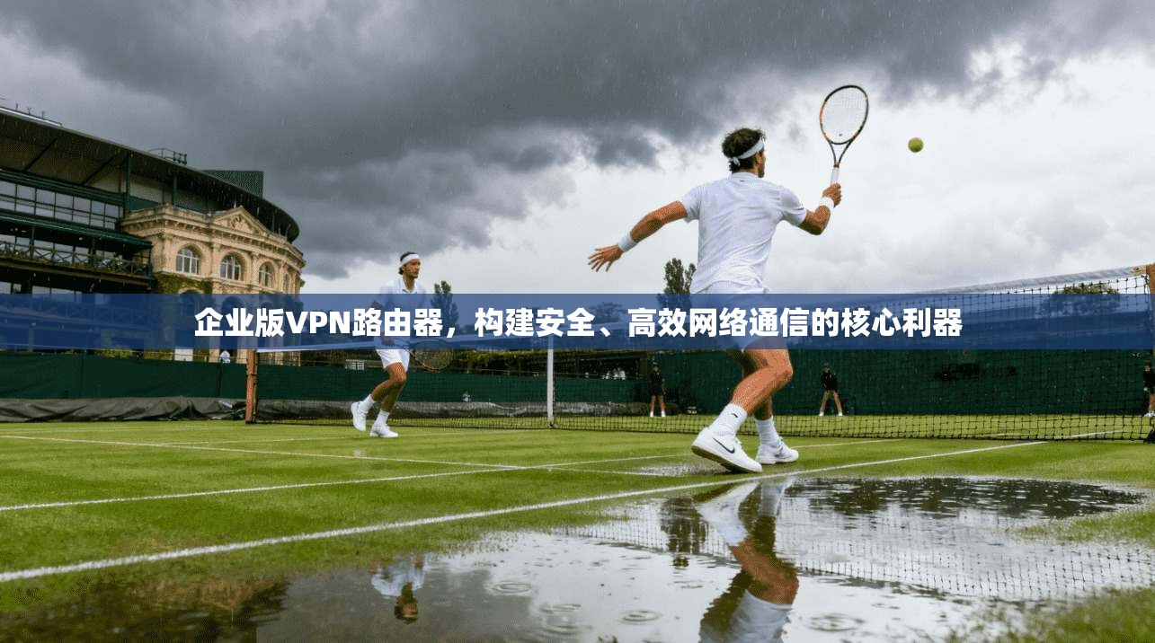 企业版VPN路由器，构建安全、高效网络通信的核心利器
