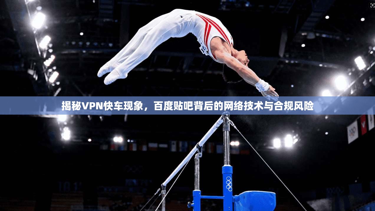 揭秘VPN快车现象，百度贴吧背后的网络技术与合规风险