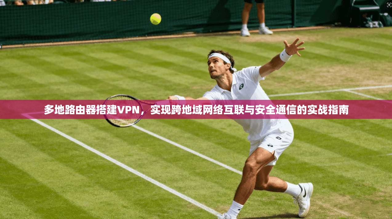 多地路由器搭建VPN，实现跨地域网络互联与安全通信的实战指南