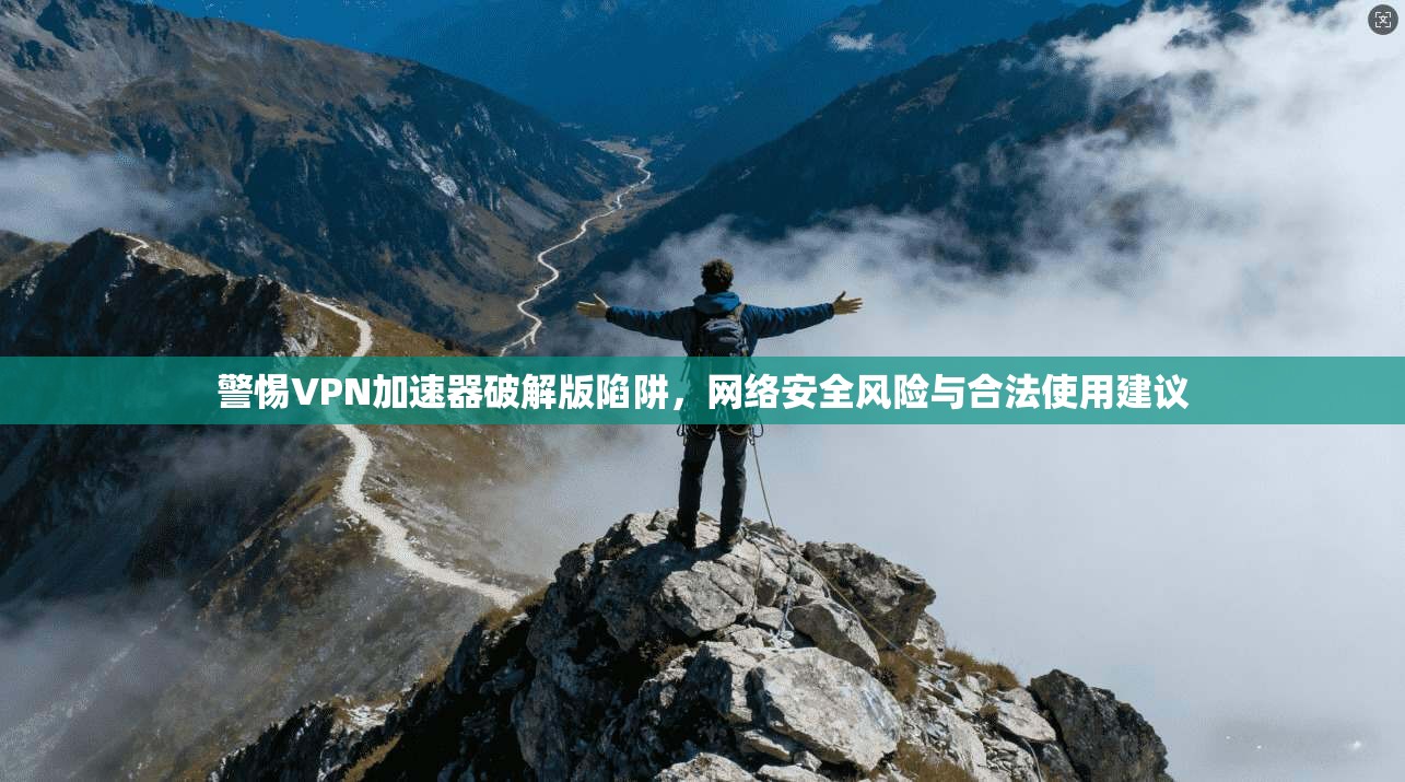 警惕VPN加速器破解版陷阱，网络安全风险与合法使用建议