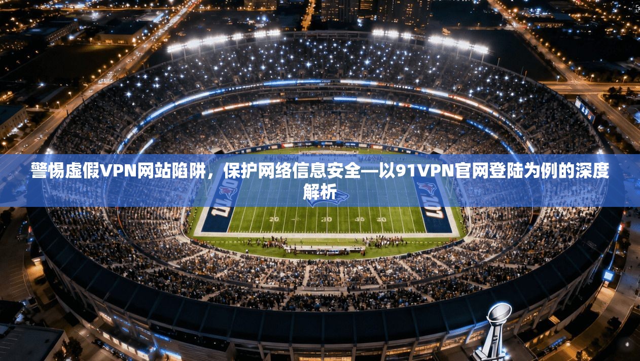 警惕虚假VPN网站陷阱，保护网络信息安全—以91VPN官网登陆为例的深度解析