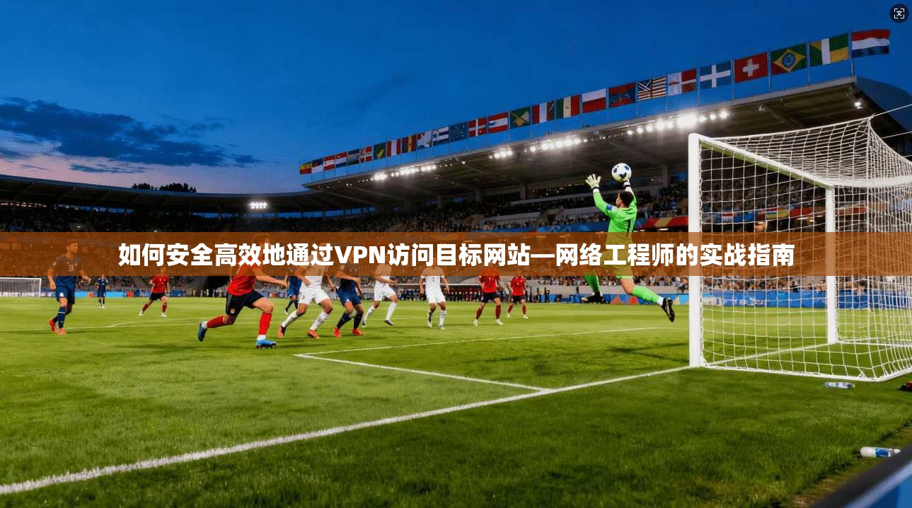如何安全高效地通过VPN访问目标网站—网络工程师的实战指南