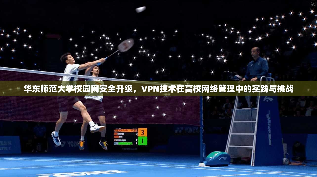 华东师范大学校园网安全升级，VPN技术在高校网络管理中的实践与挑战