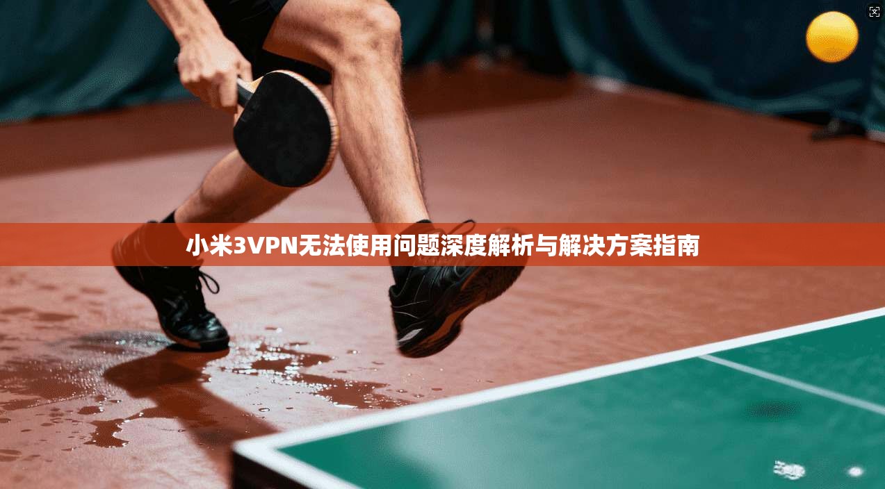 小米3VPN无法使用问题深度解析与解决方案指南