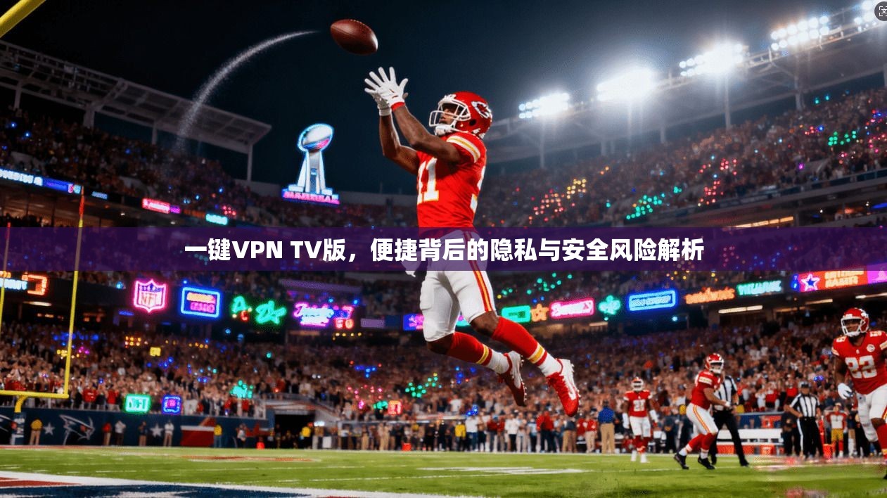 一键VPN TV版，便捷背后的隐私与安全风险解析