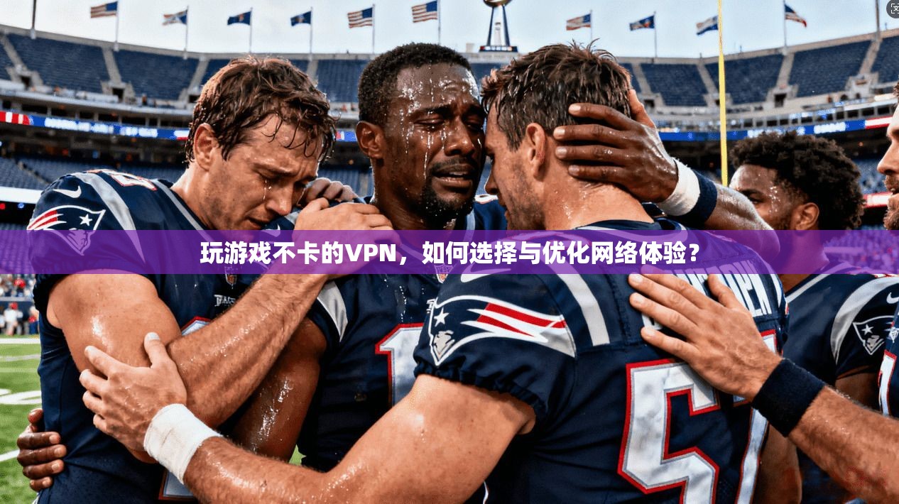 玩游戏不卡的VPN，如何选择与优化网络体验？