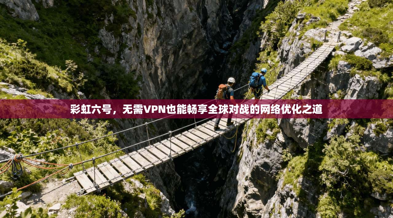 彩虹六号，无需VPN也能畅享全球对战的网络优化之道