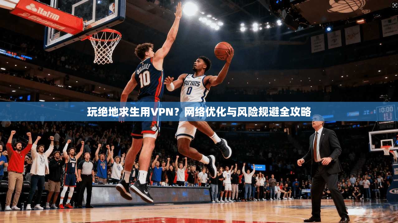 玩绝地求生用VPN？网络优化与风险规避全攻略
