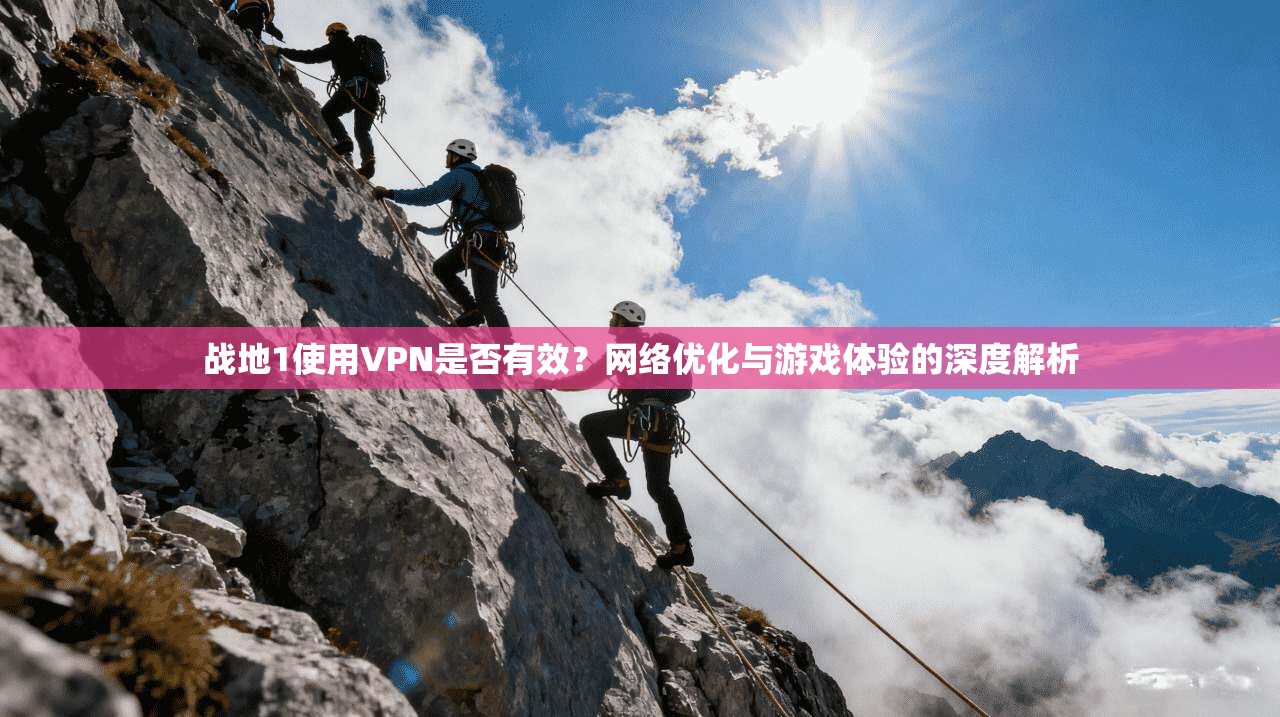 战地1使用VPN是否有效？网络优化与游戏体验的深度解析