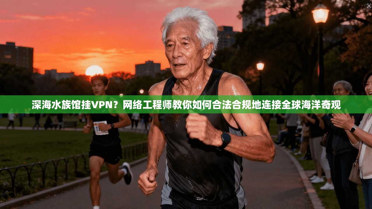 深海水族馆挂VPN？网络工程师教你如何合法合规地连接全球海洋奇观