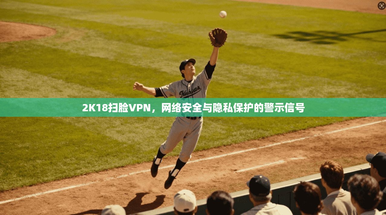 2K18扫脸VPN，网络安全与隐私保护的警示信号