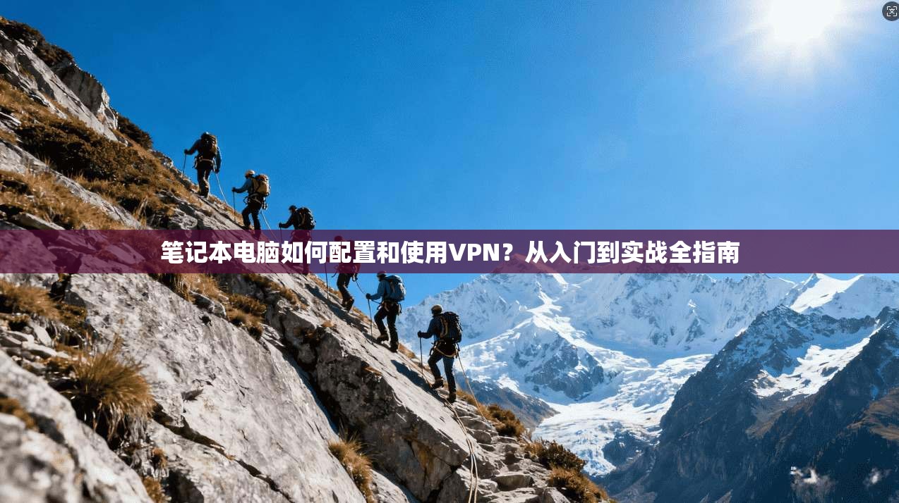 笔记本电脑如何配置和使用VPN？从入门到实战全指南