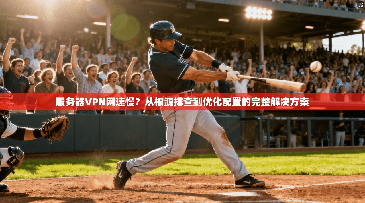 服务器VPN网速慢？从根源排查到优化配置的完整解决方案
