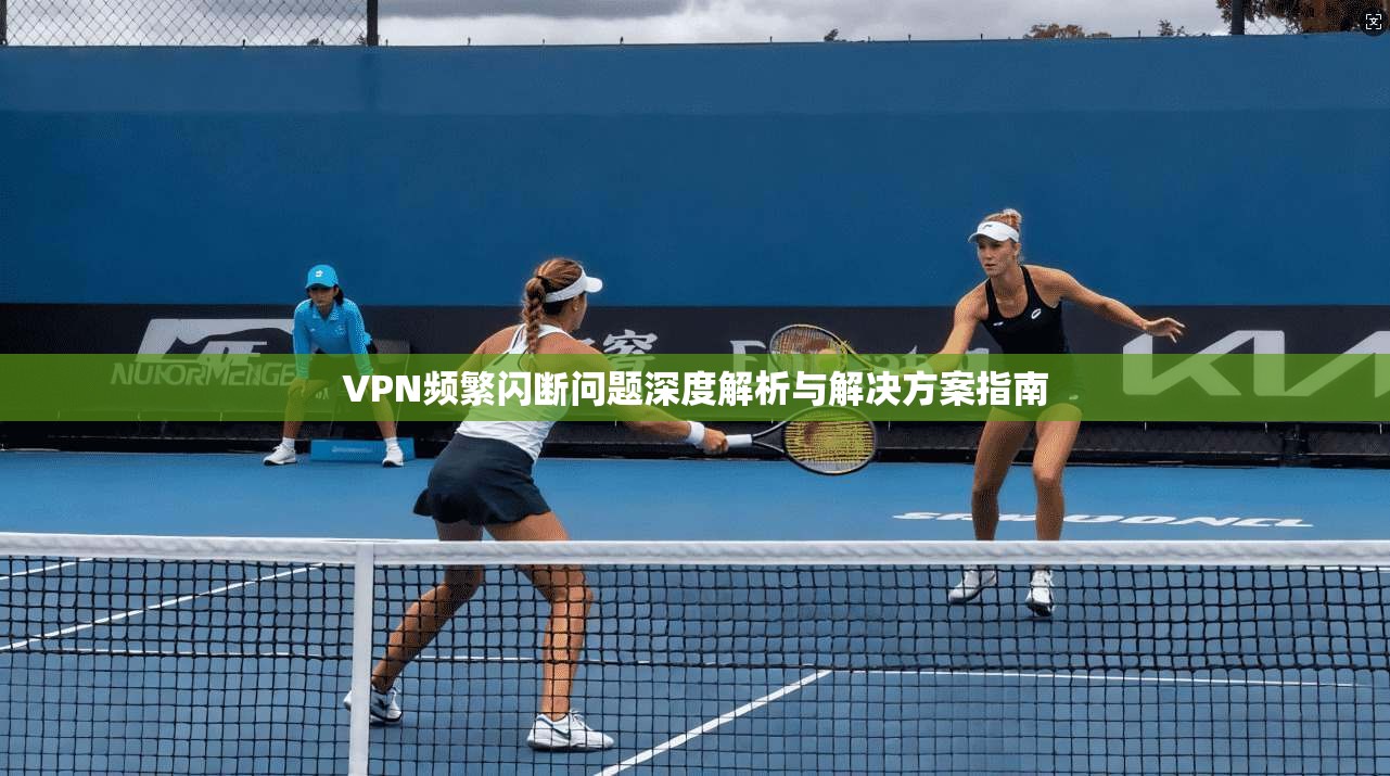 VPN频繁闪断问题深度解析与解决方案指南