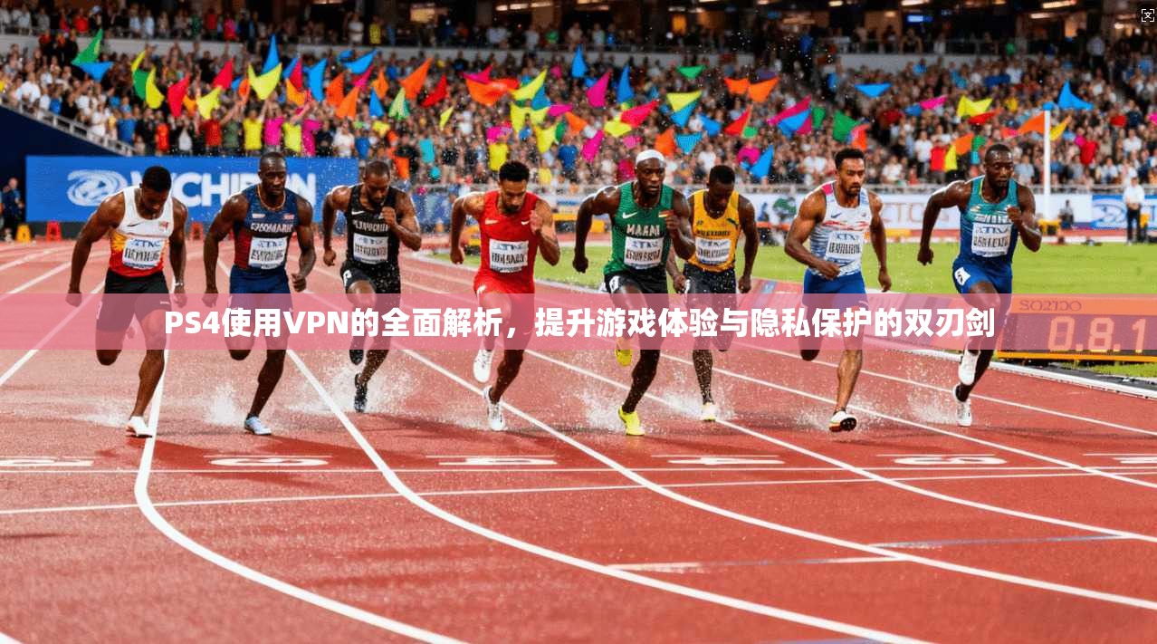 PS4使用VPN的全面解析，提升游戏体验与隐私保护的双刃剑