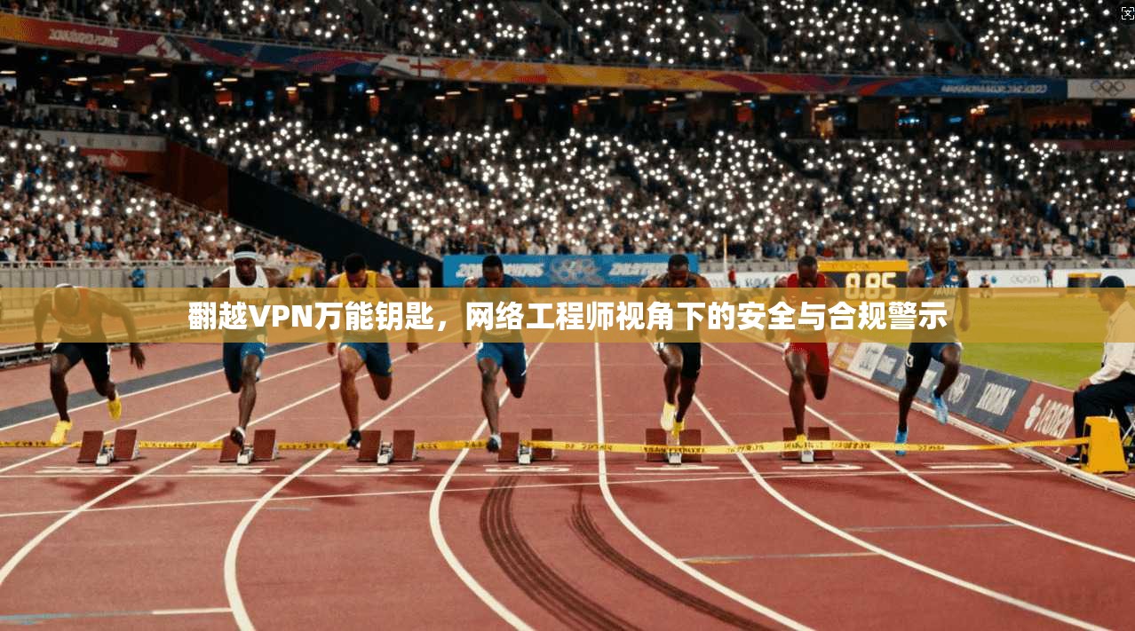 翻越VPN万能钥匙，网络工程师视角下的安全与合规警示