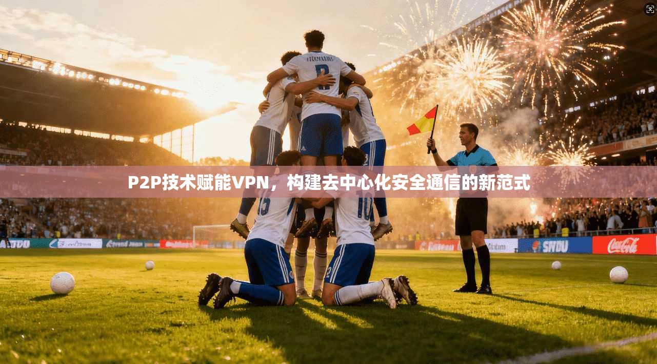 P2P技术赋能VPN，构建去中心化安全通信的新范式