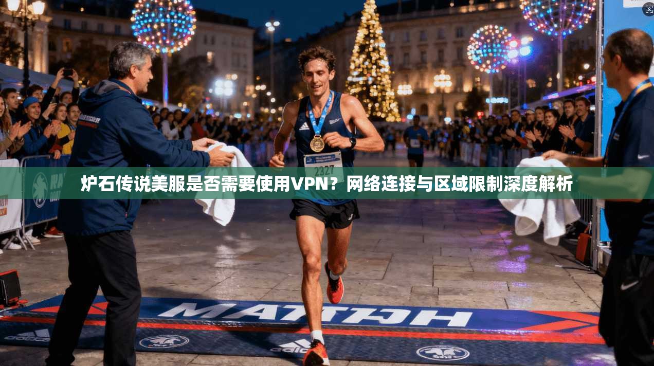 炉石传说美服是否需要使用VPN？网络连接与区域限制深度解析