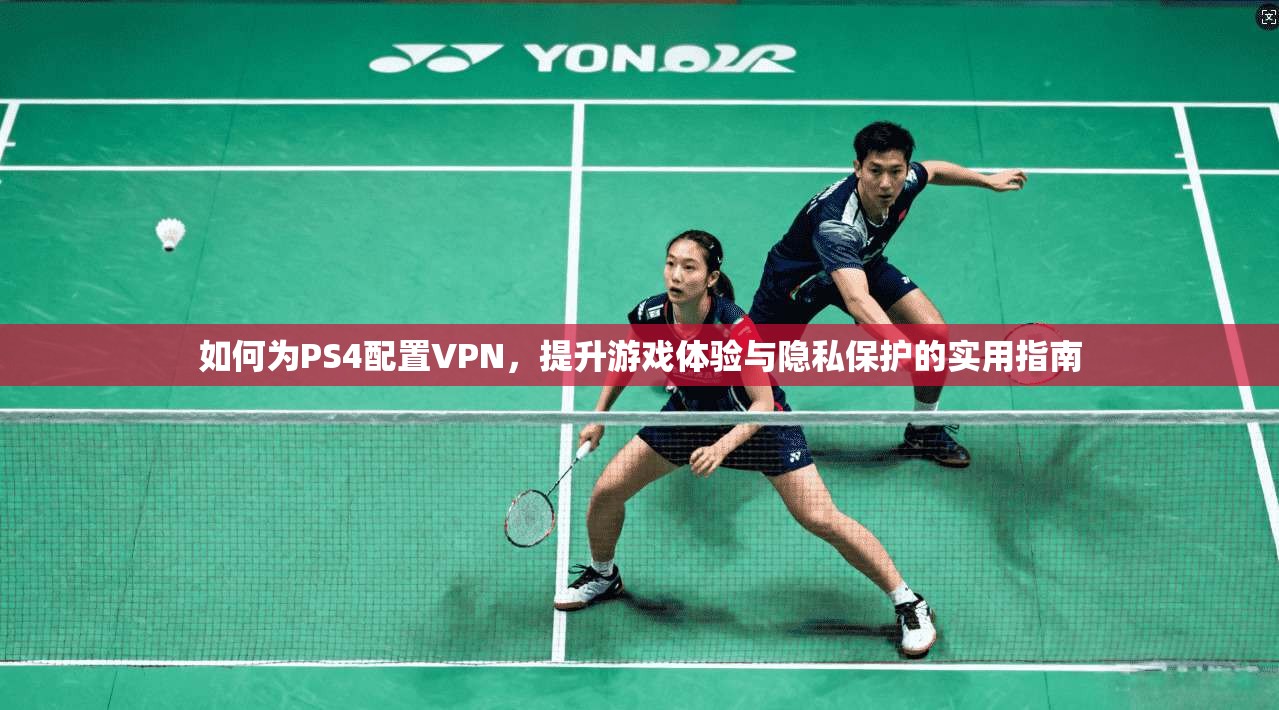 如何为PS4配置VPN，提升游戏体验与隐私保护的实用指南