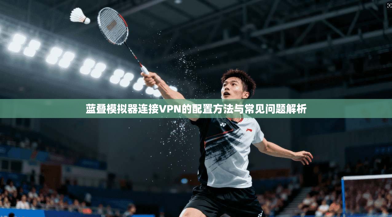 蓝叠模拟器连接VPN的配置方法与常见问题解析
