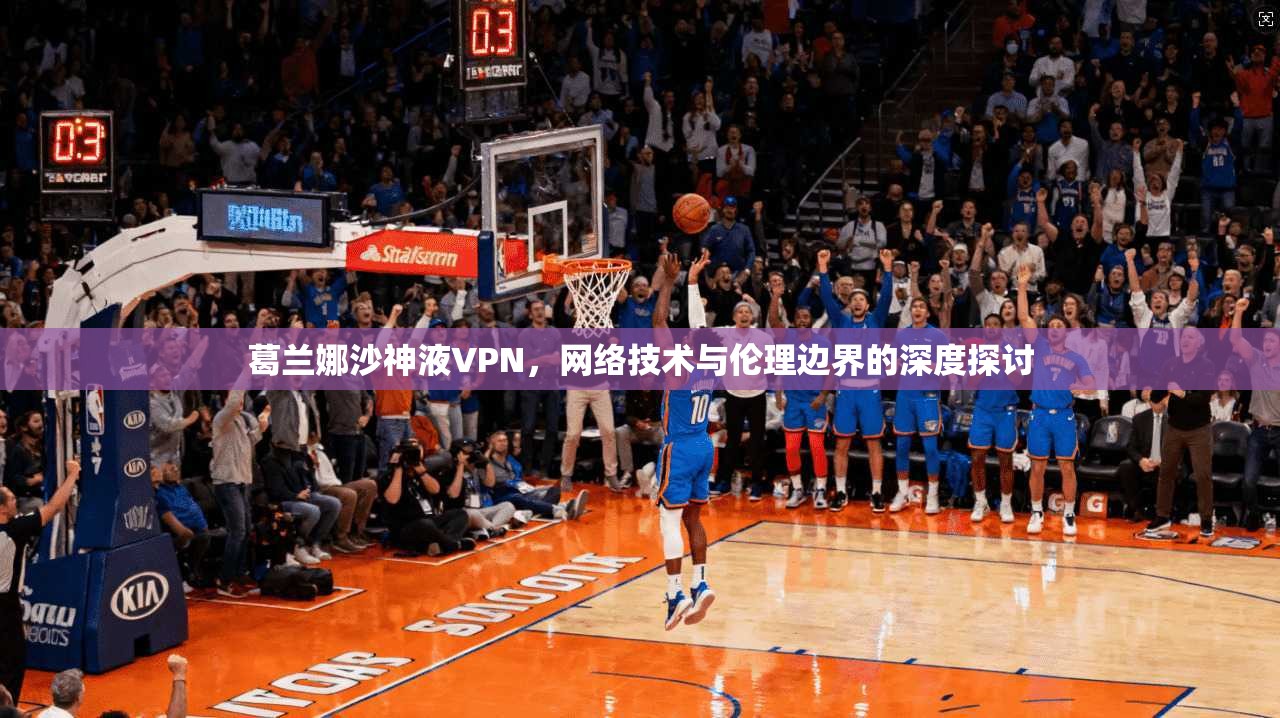 葛兰娜沙神液VPN，网络技术与伦理边界的深度探讨