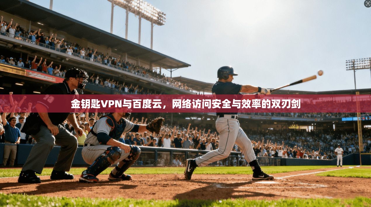 金钥匙VPN与百度云，网络访问安全与效率的双刃剑