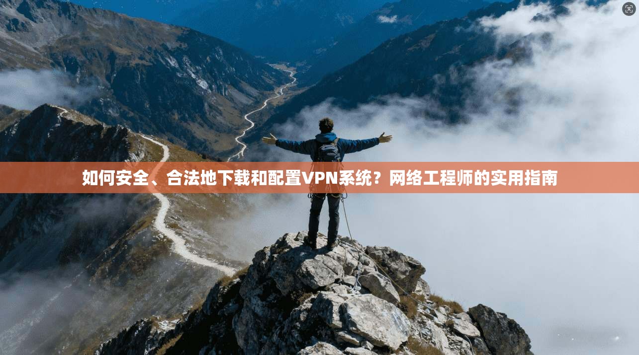 如何安全、合法地下载和配置VPN系统？网络工程师的实用指南