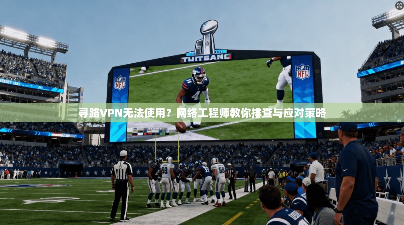 寻路VPN无法使用？网络工程师教你排查与应对策略