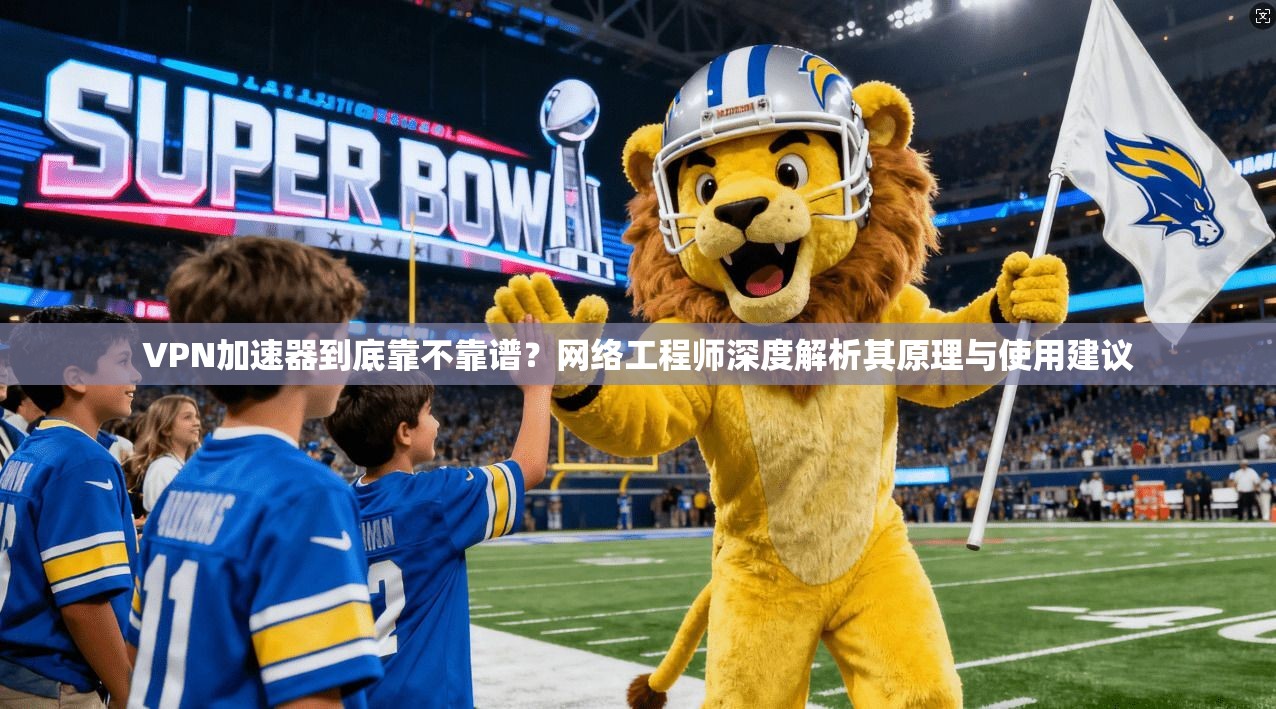 VPN加速器到底靠不靠谱？网络工程师深度解析其原理与使用建议
